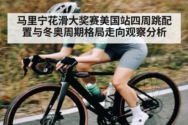 马里宁花滑大奖赛美国站四周跳配置与冬奥周期格局走向观察分析