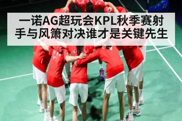 一诺AG超玩会KPL秋季赛射手与风箫对决谁才是关键先生 - bandao