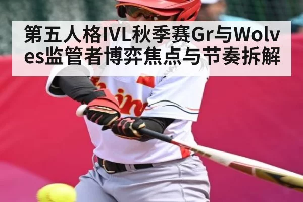 第五人格IVL秋季赛Gr与Wolves监管者博弈焦点与节奏拆解 - bandao